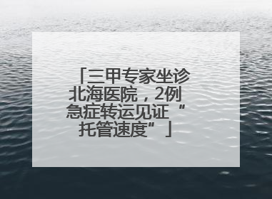 三甲专家坐诊北海医院，2例急症转运见证“托管速度”