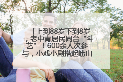 上到88岁下到8岁，老中青居民同台“斗艺”！600余人次参与，小戏小剧搭起崂山群众大舞台