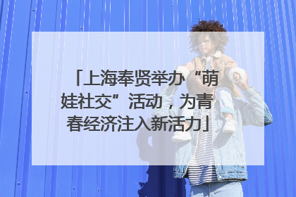 上海奉贤举办“萌娃社交”活动，为青春经济注入新活力