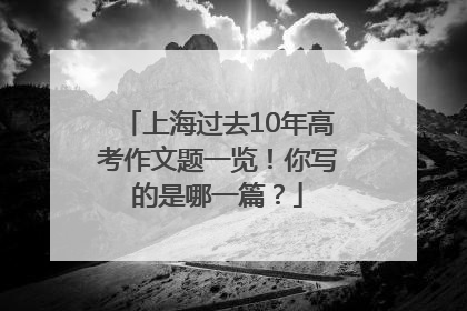 上海过去10年高考作文题一览！你写的是哪一篇？