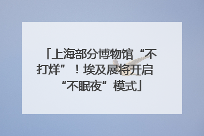 上海部分博物馆“不打烊”！埃及展将开启“不眠夜”模式