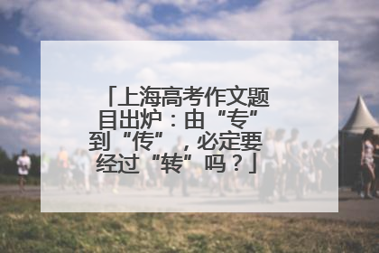 上海高考作文题目出炉：由“专”到“传”，必定要经过“转”吗？