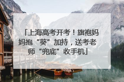 上海高考开考！旗袍妈妈抱“葵”加持，送考老师“兜底”收手机