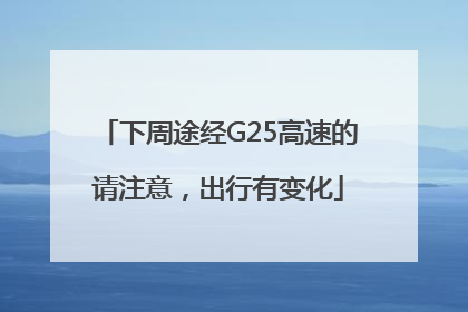 下周途经G25高速的请注意，出行有变化