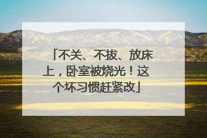 不关、不拔、放床上，卧室被烧光！这个坏习惯赶紧改