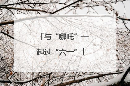 与“哪吒”一起过“六一”