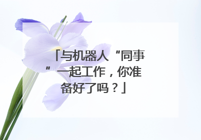 与机器人“同事”一起工作，你准备好了吗？