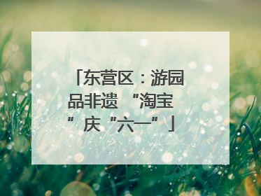 东营区：游园品非遗 “淘宝”庆“六一”