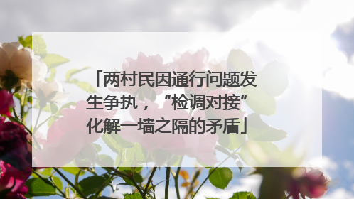 两村民因通行问题发生争执，“检调对接”化解一墙之隔的矛盾