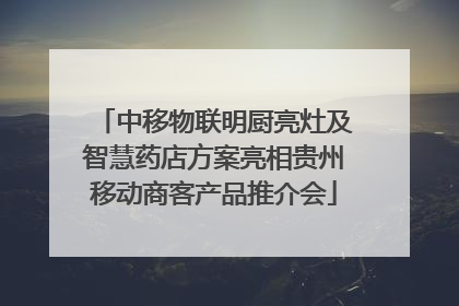 中移物联明厨亮灶及智慧药店方案亮相贵州移动商客产品推介会