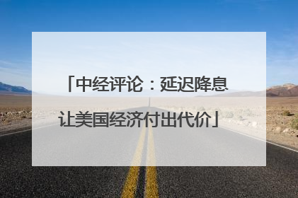 中经评论：延迟降息让美国经济付出代价