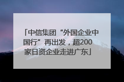 中信集团“外国企业中国行”再出发，超200家日资企业走进广东