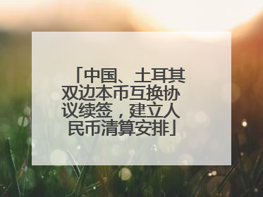 中国、土耳其双边本币互换协议续签，建立人民币清算安排