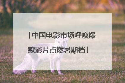 中国电影市场呼唤爆款影片点燃暑期档