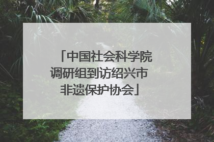 中国社会科学院调研组到访绍兴市非遗保护协会