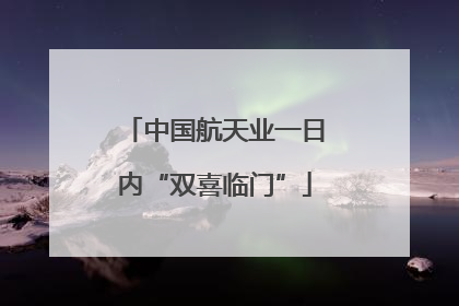 中国航天业一日内“双喜临门”