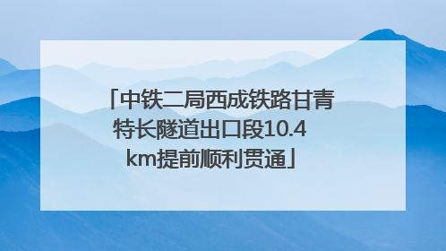 中铁二局西成铁路甘青特长隧道出口段10.4km提前顺利贯通