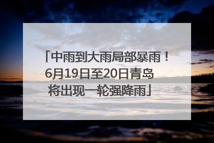 中雨到大雨局部暴雨！6月19日至20日青岛将出现一轮强降雨