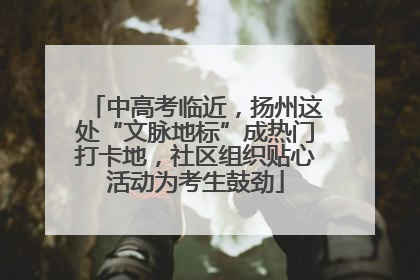 中高考临近，扬州这处“文脉地标”成热门打卡地，社区组织贴心活动为考生鼓劲