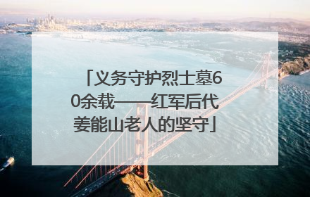 义务守护烈士墓60余载——红军后代姜能山老人的坚守