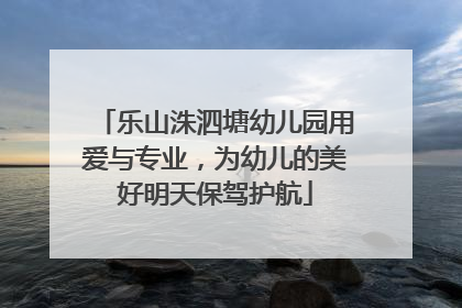 乐山洙泗塘幼儿园用爱与专业，为幼儿的美好明天保驾护航