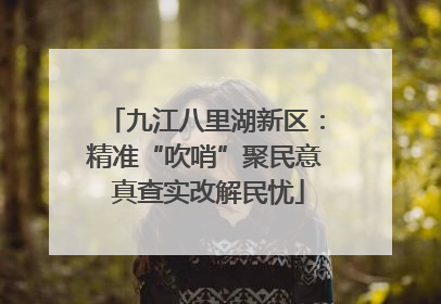 九江八里湖新区：精准“吹哨”聚民意 真查实改解民忧