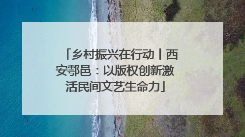 乡村振兴在行动丨西安鄠邑：以版权创新激活民间文艺生命力