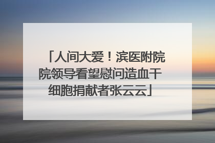 人间大爱！滨医附院院领导看望慰问造血干细胞捐献者张云云
