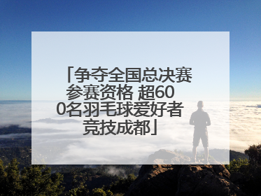 争夺全国总决赛参赛资格 超600名羽毛球爱好者竞技成都