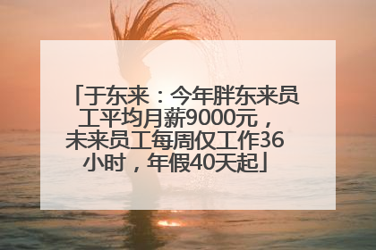 于东来：今年胖东来员工平均月薪9000元，未来员工每周仅工作36小时，年假40天起