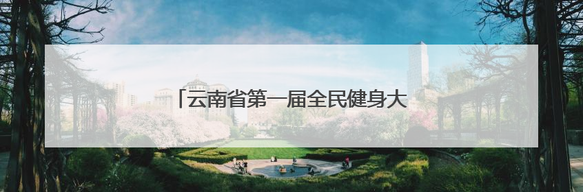 云南省第一届全民健身大赛（四赛区）火热比拼