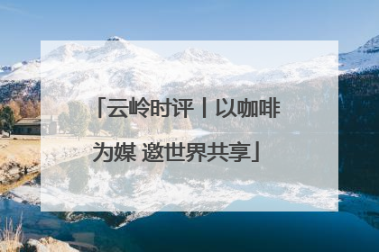 云岭时评丨以咖啡为媒 邀世界共享
