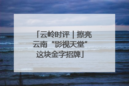 云岭时评｜擦亮云南“影视天堂”这块金字招牌