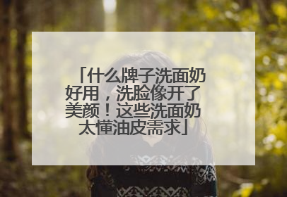 什么牌子洗面奶好用，洗脸像开了美颜！这些洗面奶太懂油皮需求