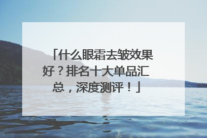 什么眼霜去皱效果好？排名十大单品汇总，深度测评！