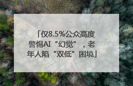 仅8.5%公众高度警惕AI“幻觉”，老年人陷“双低”困境