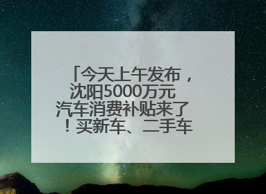今天上午发布，沈阳5000万元汽车消费补贴来了！买新车、二手车都能领！