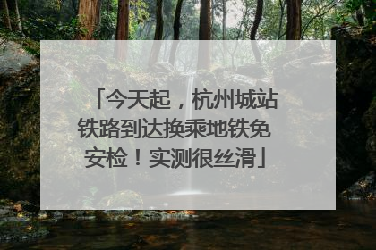 今天起，杭州城站铁路到达换乘地铁免安检！实测很丝滑
