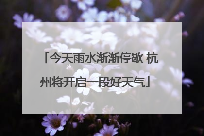 今天雨水渐渐停歇 杭州将开启一段好天气