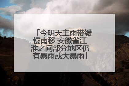 今明天主雨带缓慢南移 安徽省江淮之间部分地区仍有暴雨或大暴雨