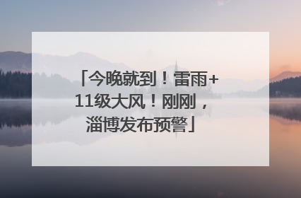 今晚就到！雷雨+11级大风！刚刚，淄博发布预警