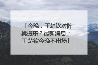 今晚，王楚钦对阵樊振东？最新消息：王楚钦今晚不出场