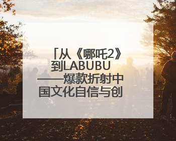 从《哪吒2》到LABUBU——爆款折射中国文化自信与创造活力