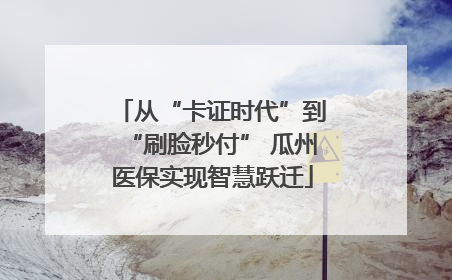 从“卡证时代”到“刷脸秒付” 瓜州医保实现智慧跃迁