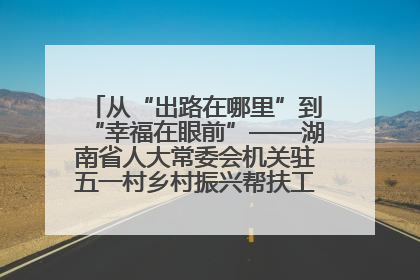 从“出路在哪里”到“幸福在眼前”——湖南省人大常委会机关驻五一村乡村振兴帮扶工作队书写振兴答卷
