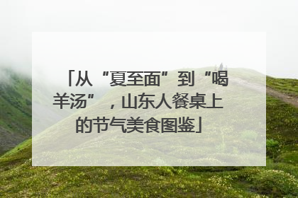 从“夏至面”到“喝羊汤”，山东人餐桌上的节气美食图鉴
