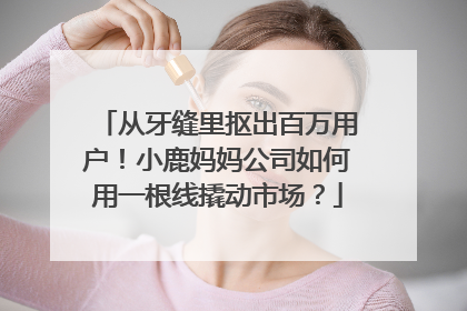 从牙缝里抠出百万用户！小鹿妈妈公司如何用一根线撬动市场？