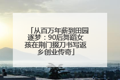从百万年薪到田园逐梦：90后舞蹈女孩在荆门掇刀书写返乡创业传奇