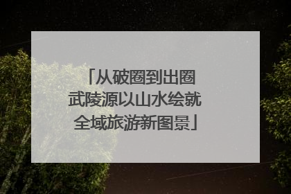 从破圈到出圈 武陵源以山水绘就全域旅游新图景