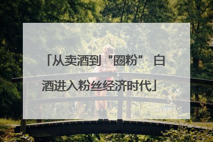 从卖酒到“圈粉” 白酒进入粉丝经济时代